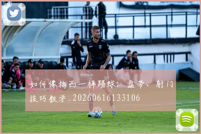如何像梅西一样踢球：盘带、射门技巧教学_20260616133106
