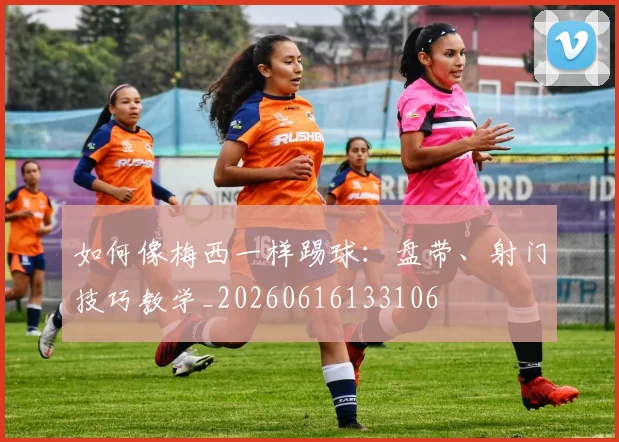 如何像梅西一样踢球：盘带、射门技巧教学_20260616133106
