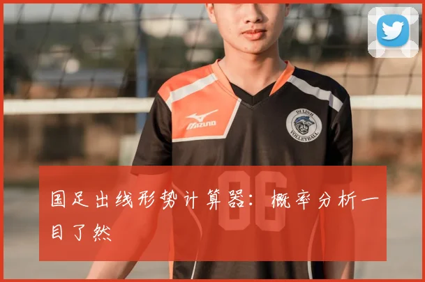 国足出线形势计算器:概率分析一目了然