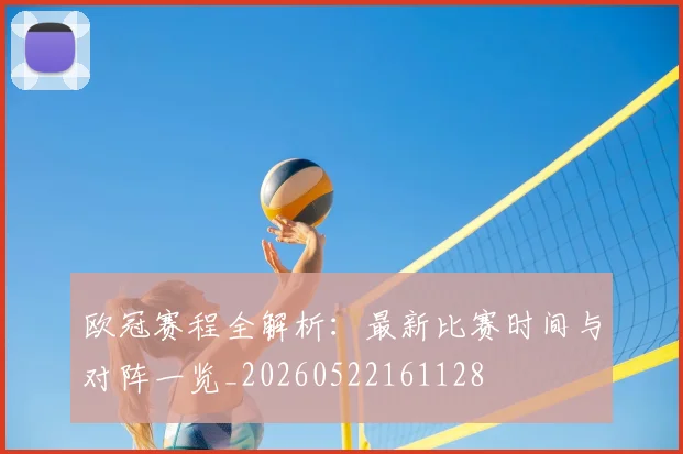 欧冠赛程全解析:最新比赛时间与对阵一览_20260522161128