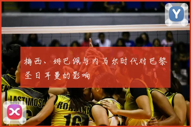 梅西、姆巴佩与内马尔时代对巴黎圣日耳曼的影响