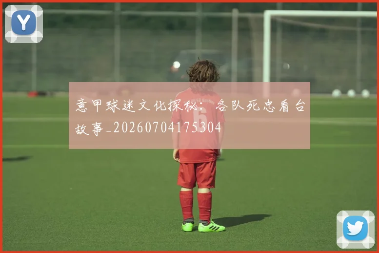 意甲球迷文化探秘:各队死忠看台故事_20260704175304