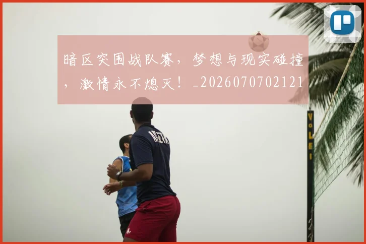 暗区突围战队赛，梦想与现实碰撞，激情永不熄灭！_20260707021212