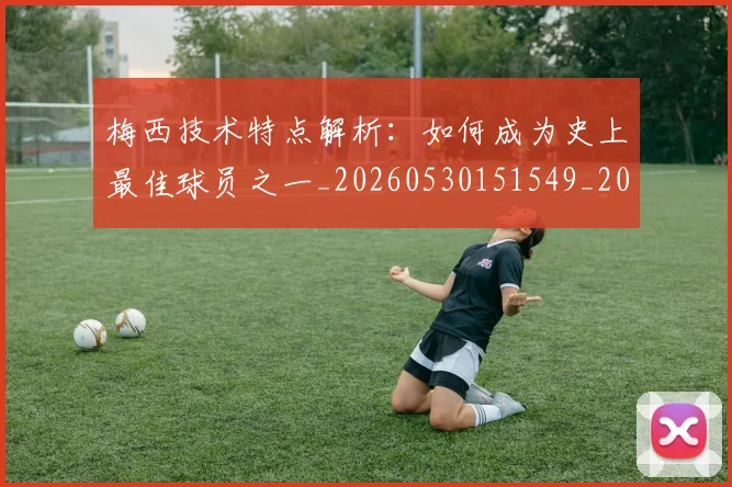 梅西技术特点解析：如何成为史上最佳球员之一_20260530151549_20260707144528_20260731181431