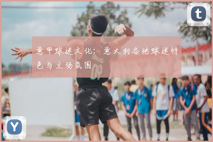 意甲球迷文化:意大利各地球迷特色与主场氛围