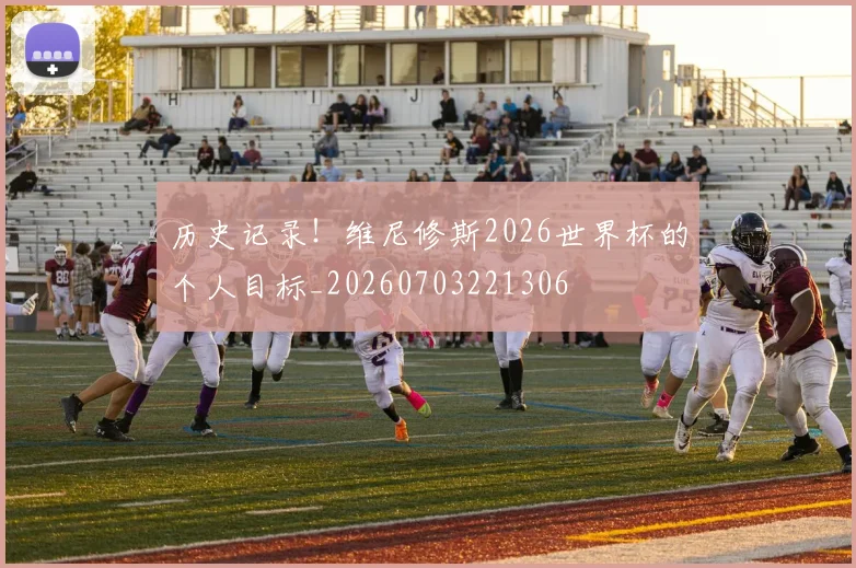 历史记录!维尼修斯2026世界杯的个人目标_20260703221306