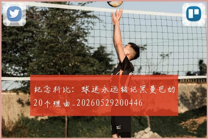 纪念科比：球迷永远铭记黑曼巴的20个理由_20260529200446