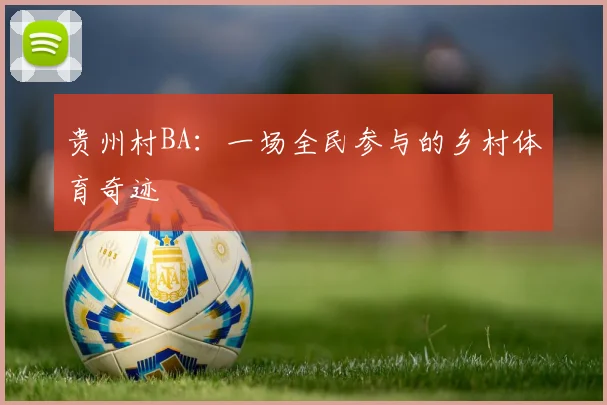 贵州村BA:一场全民参与的乡村体育奇迹