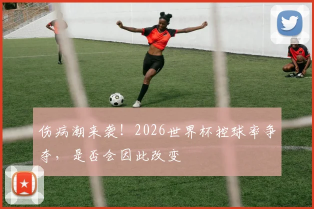 伤病潮来袭！2026世界杯控球率争夺，是否会因此改变