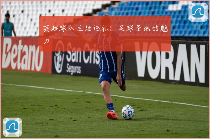 英超球队主场巡礼:足球圣地的魅力
