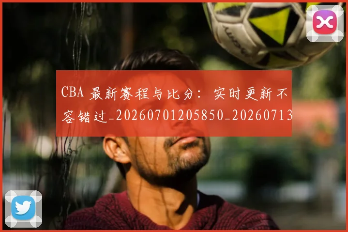 CBA 最新赛程与比分:实时更新不容错过_20260701205850_20260713214147