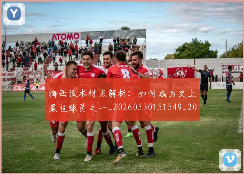 梅西技术特点解析:如何成为史上最佳球员之一_20260530151549_20260707144528_20260731181431