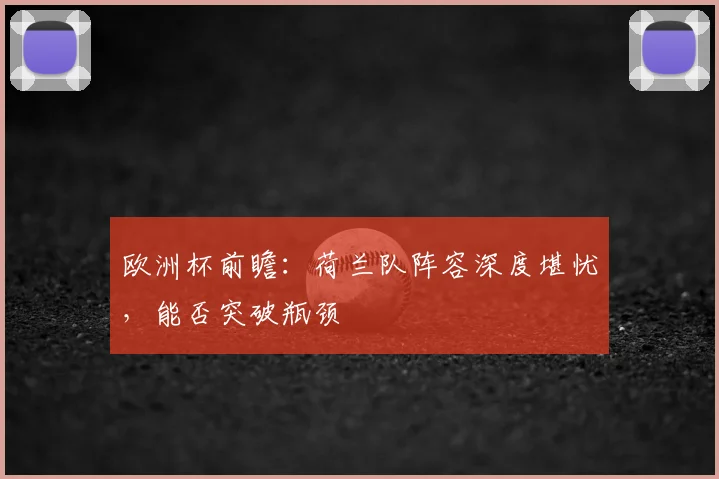 欧洲杯前瞻：荷兰队阵容深度堪忧，能否突破瓶颈