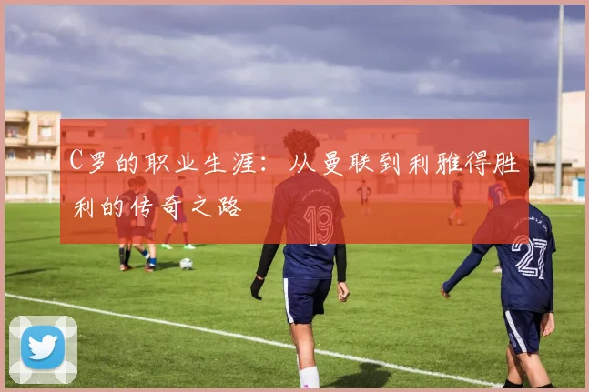 C罗的职业生涯:从曼联到利雅得胜利的传奇之路