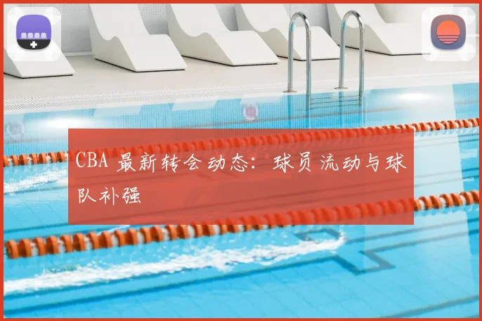 CBA 最新转会动态：球员流动与球队补强