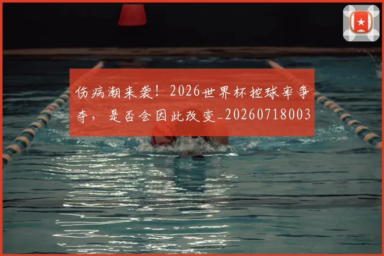 伤病潮来袭!2026世界杯控球率争夺,是否会因此改变_20260718003313