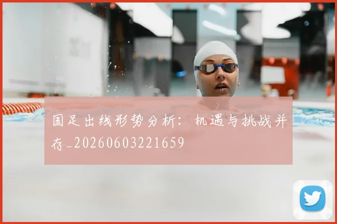 国足出线形势分析:机遇与挑战并存_20260603221659
