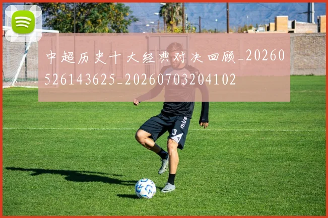 中超历史十大经典对决回顾_20260526143625_20260703204102