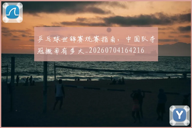 乒乓球世锦赛观赛指南,中国队夺冠概率有多大_20260704164216
