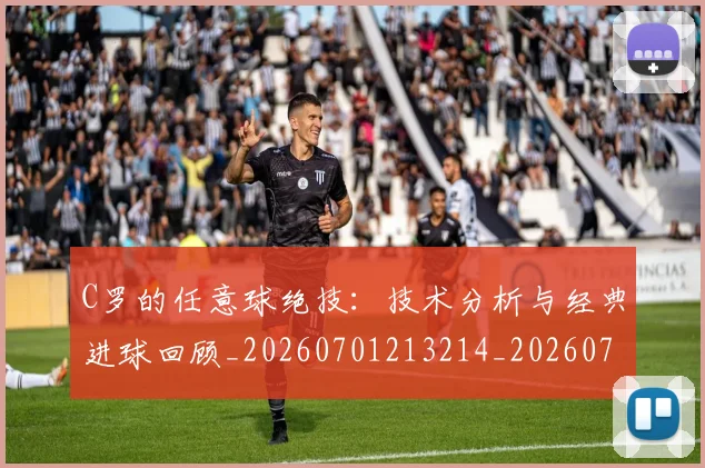 C罗的任意球绝技：技术分析与经典进球回顾_20260701213214_20260712051910