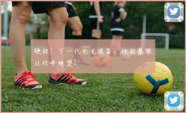 硬核!下一代电竞设备,性能暴涨让对手绝望!