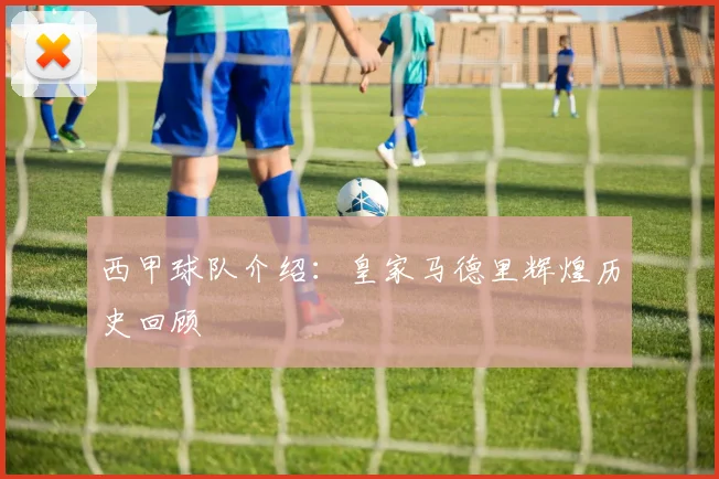 西甲球队介绍：皇家马德里辉煌历史回顾