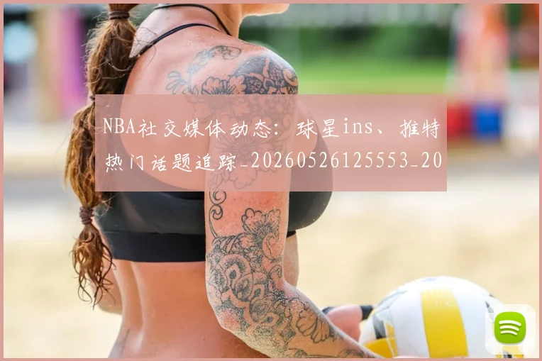 NBA社交媒体动态:球星ins、推特热门话题追踪_20260526125553_20260702171236_20260714214316