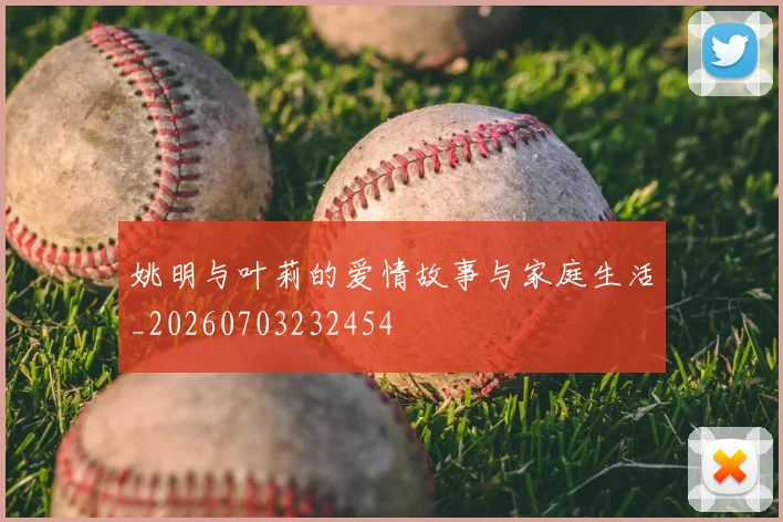 姚明与叶莉的爱情故事与家庭生活_20260703232454