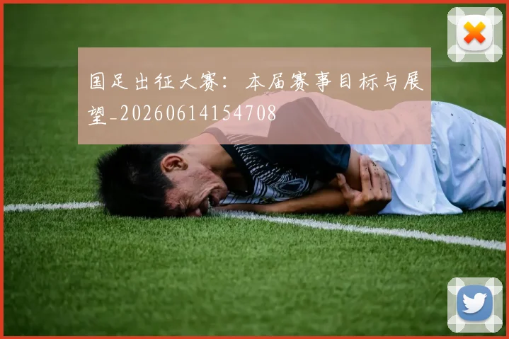 国足出征大赛:本届赛事目标与展望_20260614154708