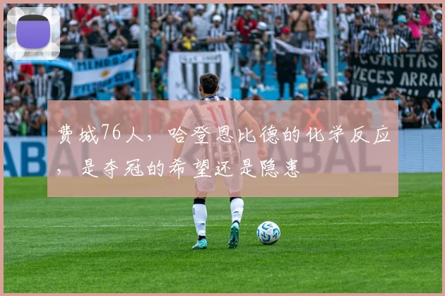 费城76人,哈登恩比德的化学反应,是夺冠的希望还是隐患