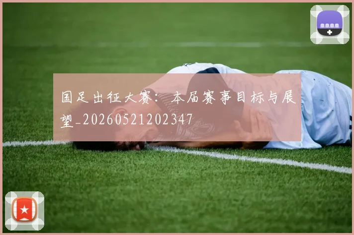 国足出征大赛:本届赛事目标与展望_20260521202347