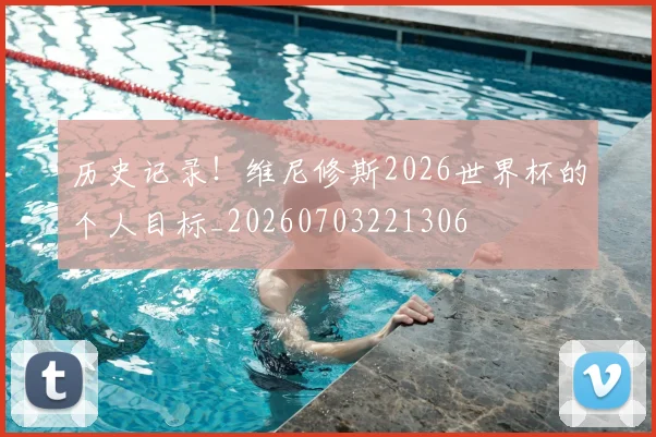 历史记录！维尼修斯2026世界杯的个人目标_20260703221306