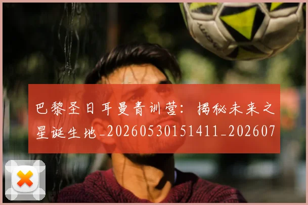 巴黎圣日耳曼青训营：揭秘未来之星诞生地_20260530151411_20260704171330