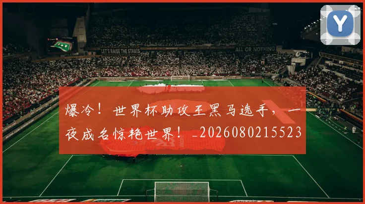 爆冷!世界杯助攻王黑马选手,一夜成名惊艳世界!_20260802155230