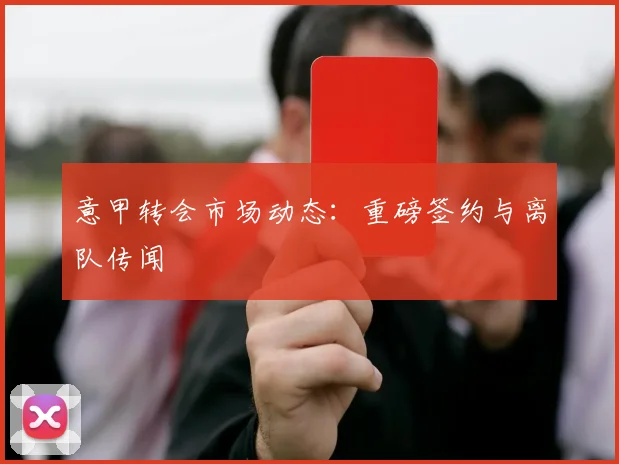 意甲转会市场动态:重磅签约与离队传闻