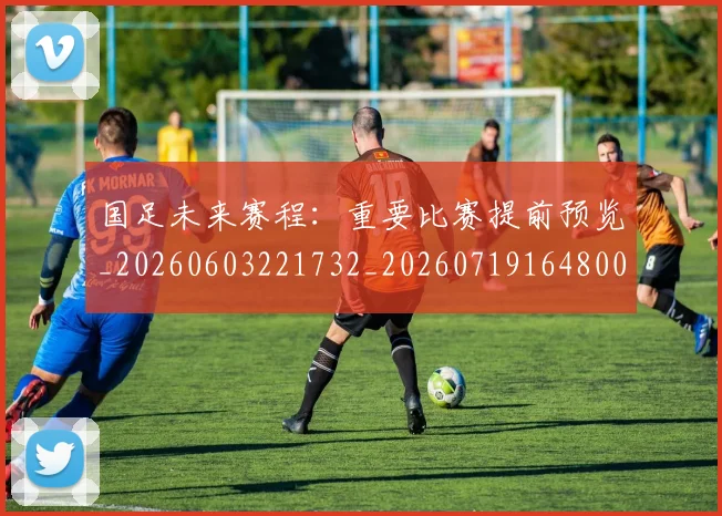 国足未来赛程:重要比赛提前预览_20260603221732_20260719164800