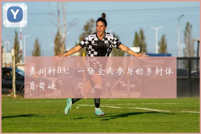 贵州村BA:一场全民参与的乡村体育奇迹