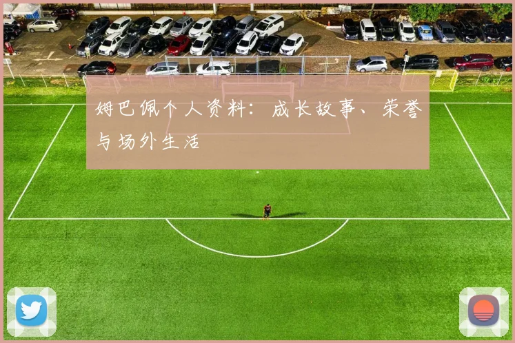 姆巴佩个人资料:成长故事、荣誉与场外生活